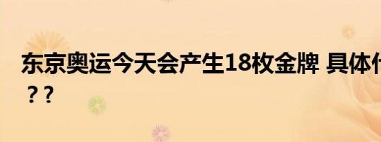 东京奥运今天会产生18枚金牌 具体什么情况？?