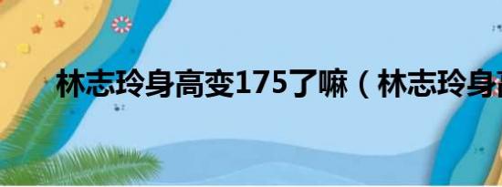 林志玲身高变175了嘛（林志玲身高）