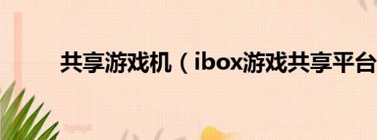 共享游戏机（ibox游戏共享平台）