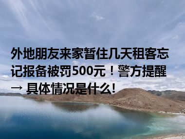 外地朋友来家暂住几天租客忘记报备被罚500元！警方提醒→ 具体情况是什么!