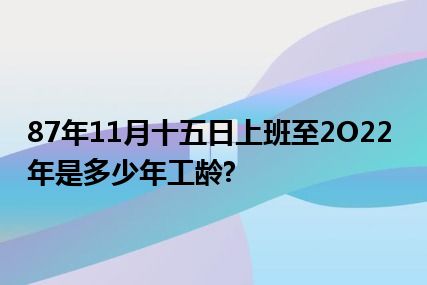 87年11月十五日上班至2O22年是多少年工龄?