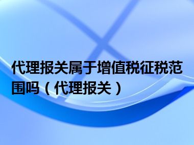 代理报关属于增值税征税范围吗（代理报关）