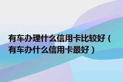 有车办理什么信用卡比较好（有车办什么信用卡最好）