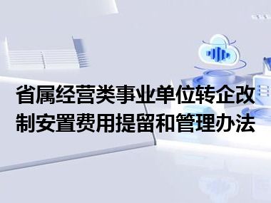 省属经营类事业单位转企改制安置费用提留和管理办法