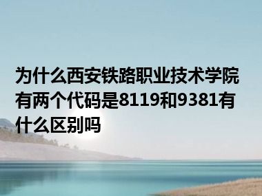 为什么西安铁路职业技术学院有两个代码是8119和9381有什么区别吗