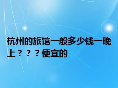 杭州的旅馆一般多少钱一晚上？？？便宜的