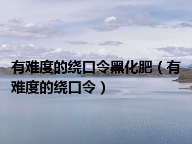 有难度的绕口令黑化肥（有难度的绕口令）