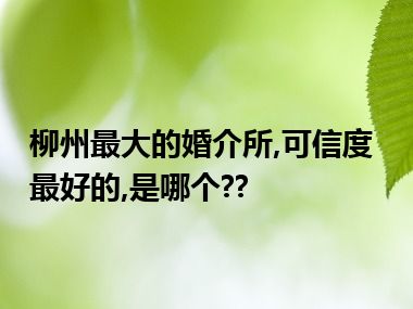 柳州最大的婚介所,可信度最好的,是哪个??