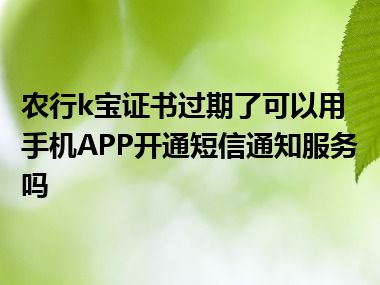 农行k宝证书过期了可以用手机APP开通短信通知服务吗