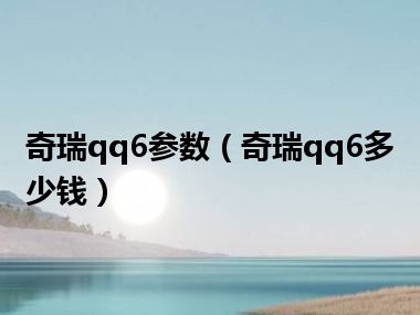 奇瑞qq6参数（奇瑞qq6多少钱）