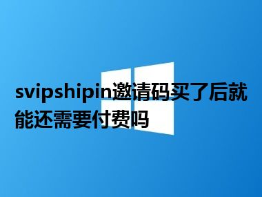 svipshipin邀请码买了后就能还需要付费吗