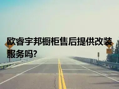 欧睿宇邦橱柜售后提供改装服务吗?