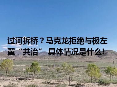 过河拆桥？马克龙拒绝与极左翼“共治” 具体情况是什么!