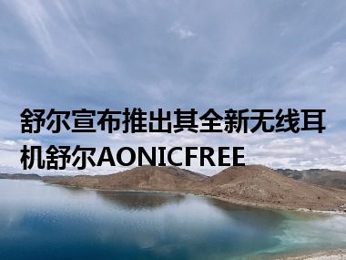 舒尔宣布推出其全新无线耳机舒尔AONICFREE