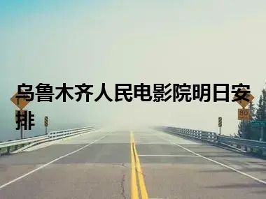 乌鲁木齐人民电影院明日安排