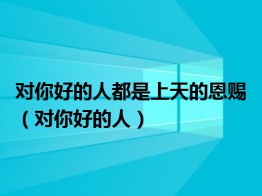 对你好的人都是上天的恩赐（对你好的人）