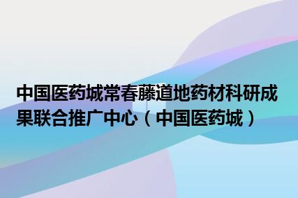 中国医药城常春藤道地药材科研成果联合推广中心（中国医药城）