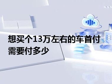 想买个13万左右的车首付需要付多少