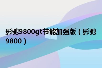 影驰9800gt节能加强版（影驰9800）