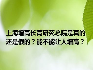 上海增高长高研究总院是真的还是假的？能不能让人增高？