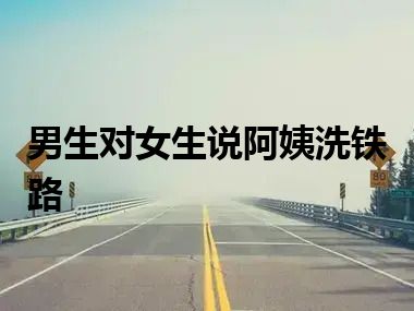 男生对女生说阿姨洗铁路