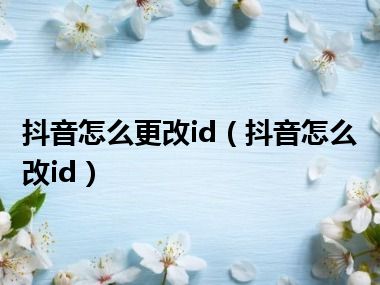 抖音怎么更改id（抖音怎么改id）