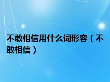 不敢相信用什么词形容（不敢相信）