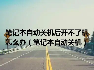 笔记本自动关机后开不了机怎么办（笔记本自动关机）