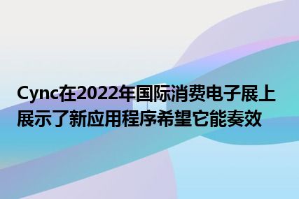 Cync在2022年国际消费电子展上展示了新应用程序希望它能奏效