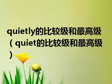 quietly的比较级和最高级（quiet的比较级和最高级）