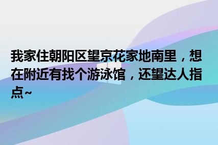 我家住朝阳区望京花家地南里，想在附近有找个游泳馆，还望达人指点~