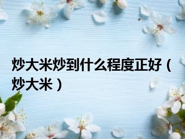 炒大米炒到什么程度正好（炒大米）