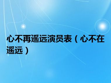 心不再遥远演员表（心不在遥远）