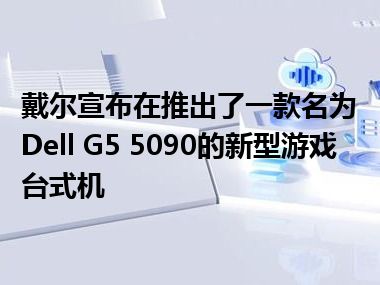 戴尔宣布在推出了一款名为Dell G5 5090的新型游戏台式机