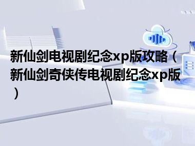 新仙剑电视剧纪念xp版攻略（新仙剑奇侠传电视剧纪念xp版）