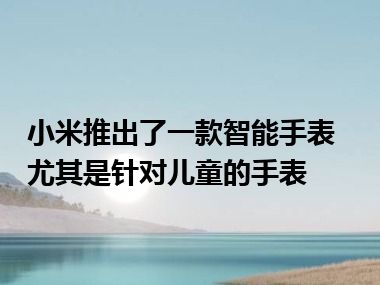 小米推出了一款智能手表 尤其是针对儿童的手表