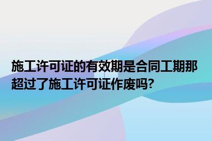 施工许可证的有效期是合同工期那超过了施工许可证作废吗?