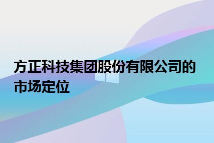 方正科技集团股份有限公司的市场定位