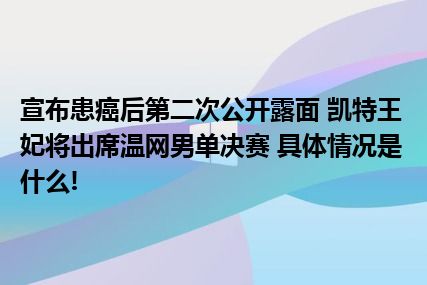 宣布患癌后第二次公开露面 凯特王妃将出席温网男单决赛 具体情况是什么!