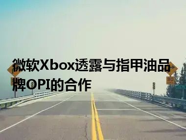 微软Xbox透露与指甲油品牌OPI的合作