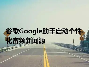 谷歌Google助手启动个性化音频新闻源