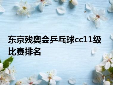 东京残奥会乒乓球cc11级比赛排名