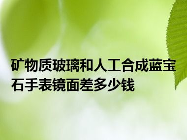 矿物质玻璃和人工合成蓝宝石手表镜面差多少钱