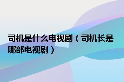 司机是什么电视剧（司机长是哪部电视剧）