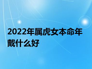 2022年属虎女本命年戴什么好