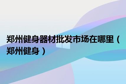 郑州健身器材批发市场在哪里（郑州健身）