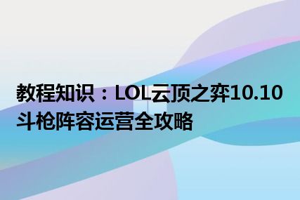 教程知识：LOL云顶之弈10.10斗枪阵容运营全攻略