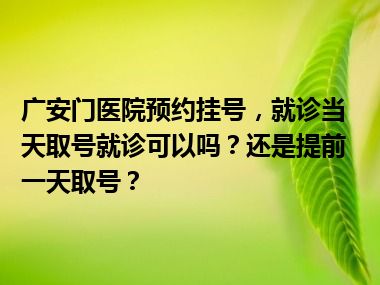 广安门医院预约挂号，就诊当天取号就诊可以吗？还是提前一天取号？