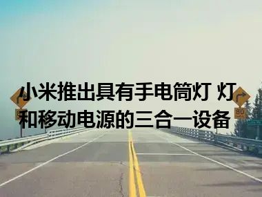 小米推出具有手电筒灯 灯和移动电源的三合一设备