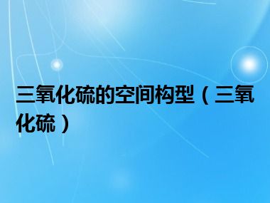 三氧化硫的空间构型（三氧化硫）